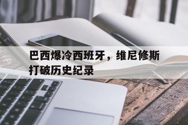 巴西爆冷西班牙，维尼修斯打破历史纪录